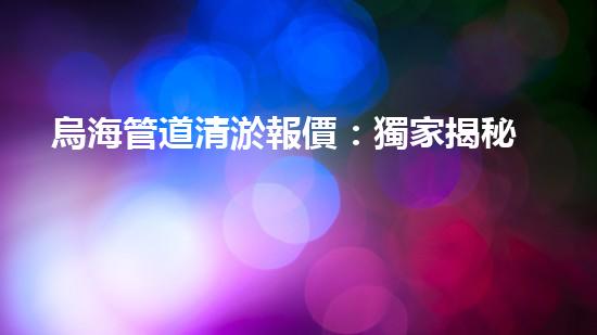 烏海管道清淤報價：獨家揭秘！驚人價格曝光，你絕對想不到的數(shù)字！
